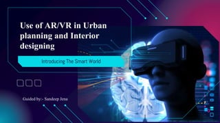 Use of AR/VR in Urban
planning and Interior
designing
Introducing The Smart World
Guided by:- Sandeep Jena
 