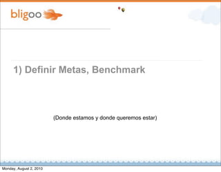 1) Definir Metas, Benchmark



                         (Donde estamos y donde queremos estar)




Monday, August 2, 2010
 
