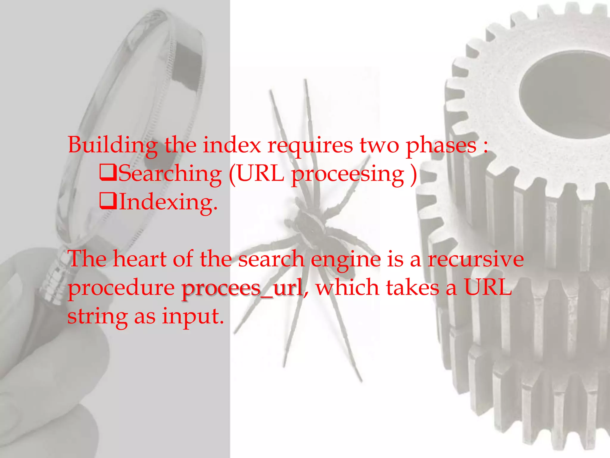 Building the index requires two phases :
Searching (URL proceesing )
Indexing.
The heart of the search engine is a recursive
procedure procees_url, which takes a URL
string as input.
 