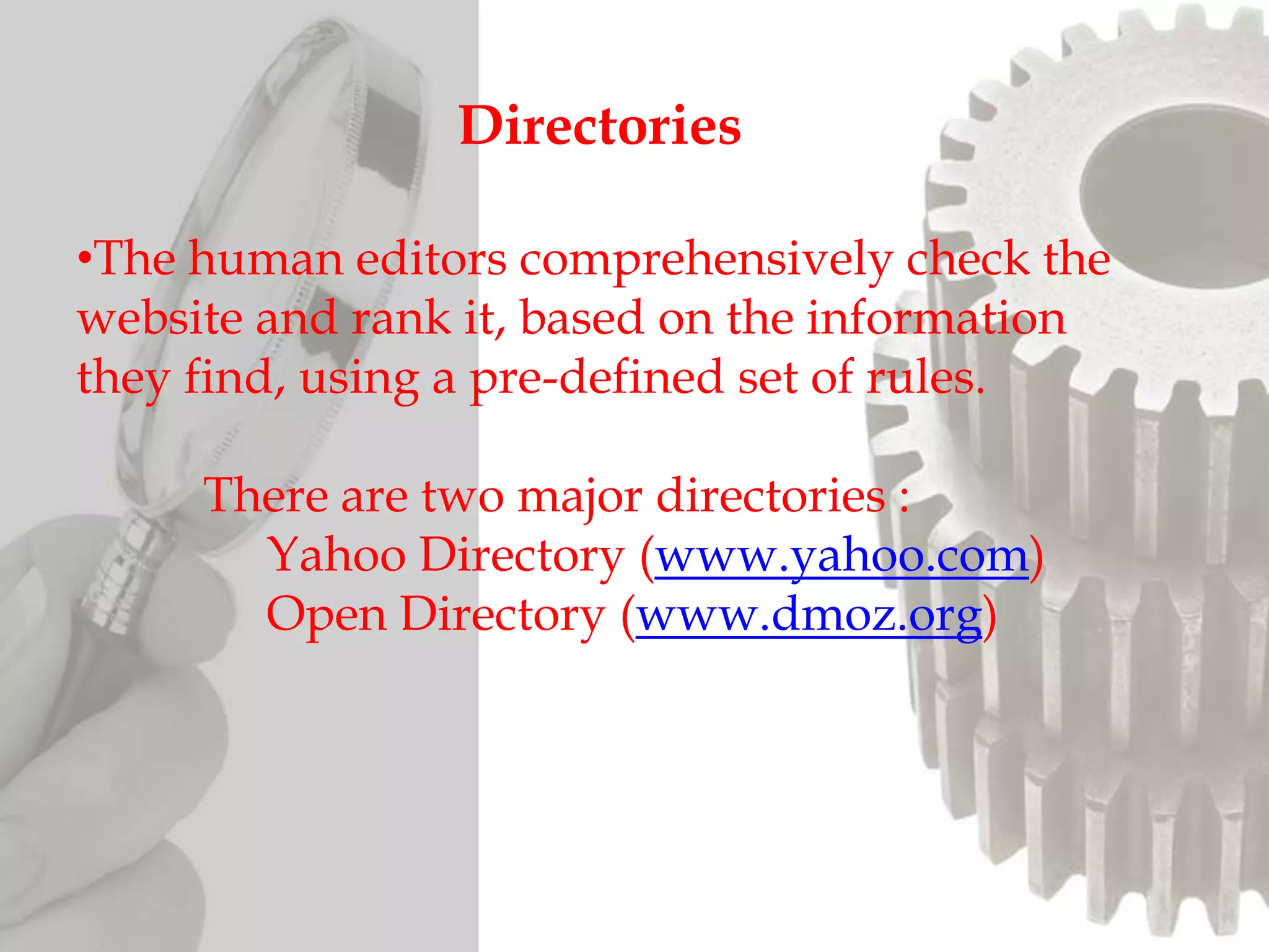 •The human editors comprehensively check the
website and rank it, based on the information
they find, using a pre-defined set of rules.
There are two major directories :
Yahoo Directory (www.yahoo.com)
Open Directory (www.dmoz.org)
Directories
 