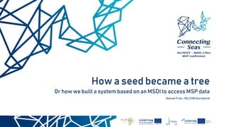 How a seed became a tree
Or how we built a system based on an MSDI to access MSP data
Manuel Frias- HELCOM Secretariat
 