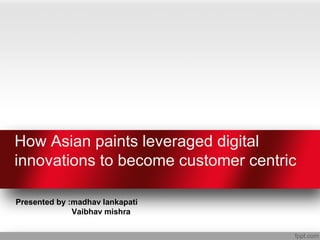 How Asian paints leveraged digital
innovations to become customer centric
Presented by :madhav lankapati
Vaibhav mishra
 
