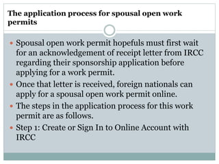 The application process for spousal open work
permits
 Spousal open work permit hopefuls must first wait
for an acknowled...
