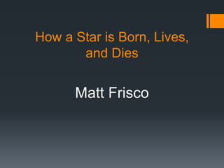 How a Star is Born, Lives, and Dies Matt Frisco 