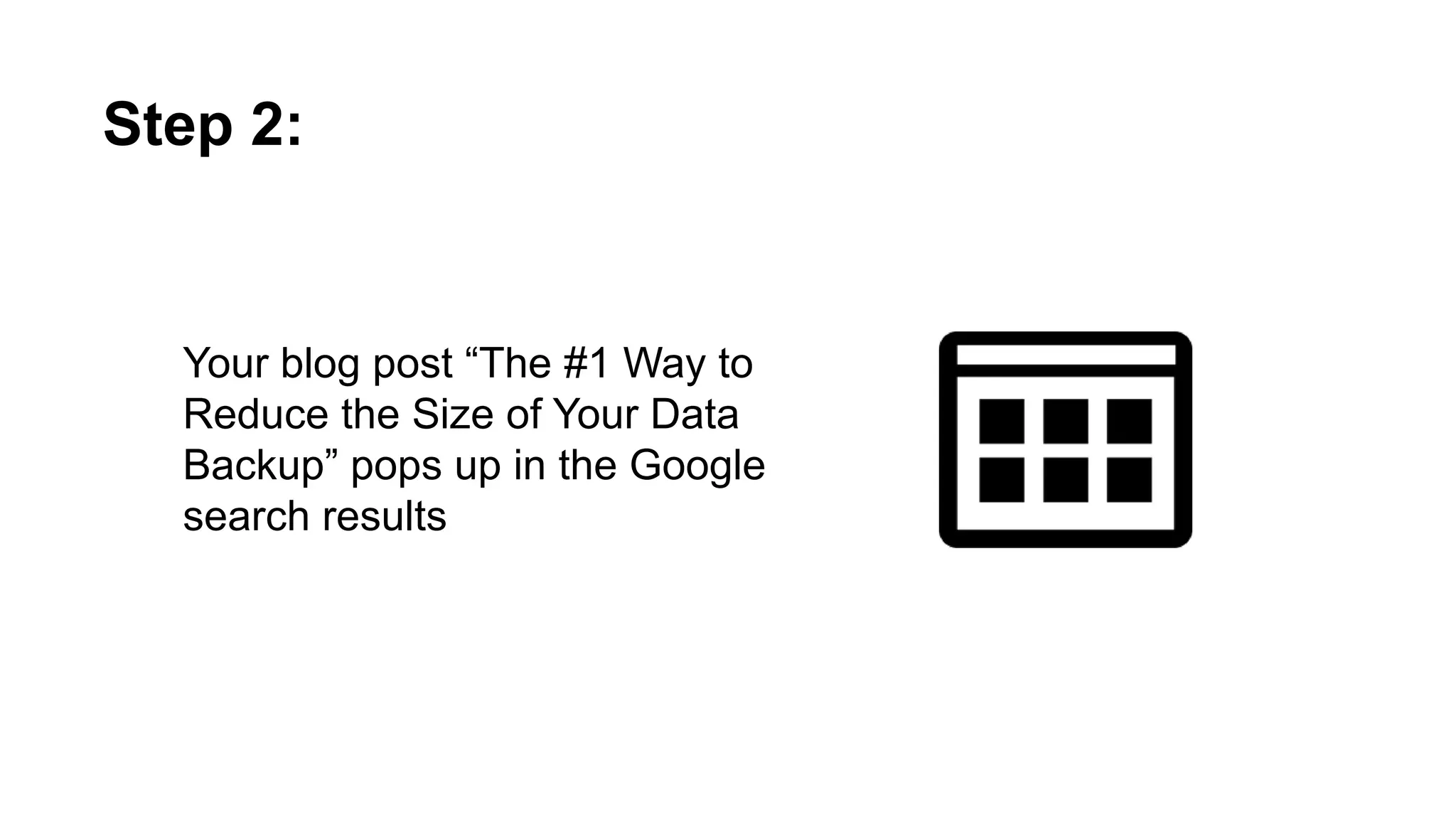 Your blog post “The #1 Way to Reduce the
Size of Your Data Backup” pops up in the
Google search results
Step 2:
 