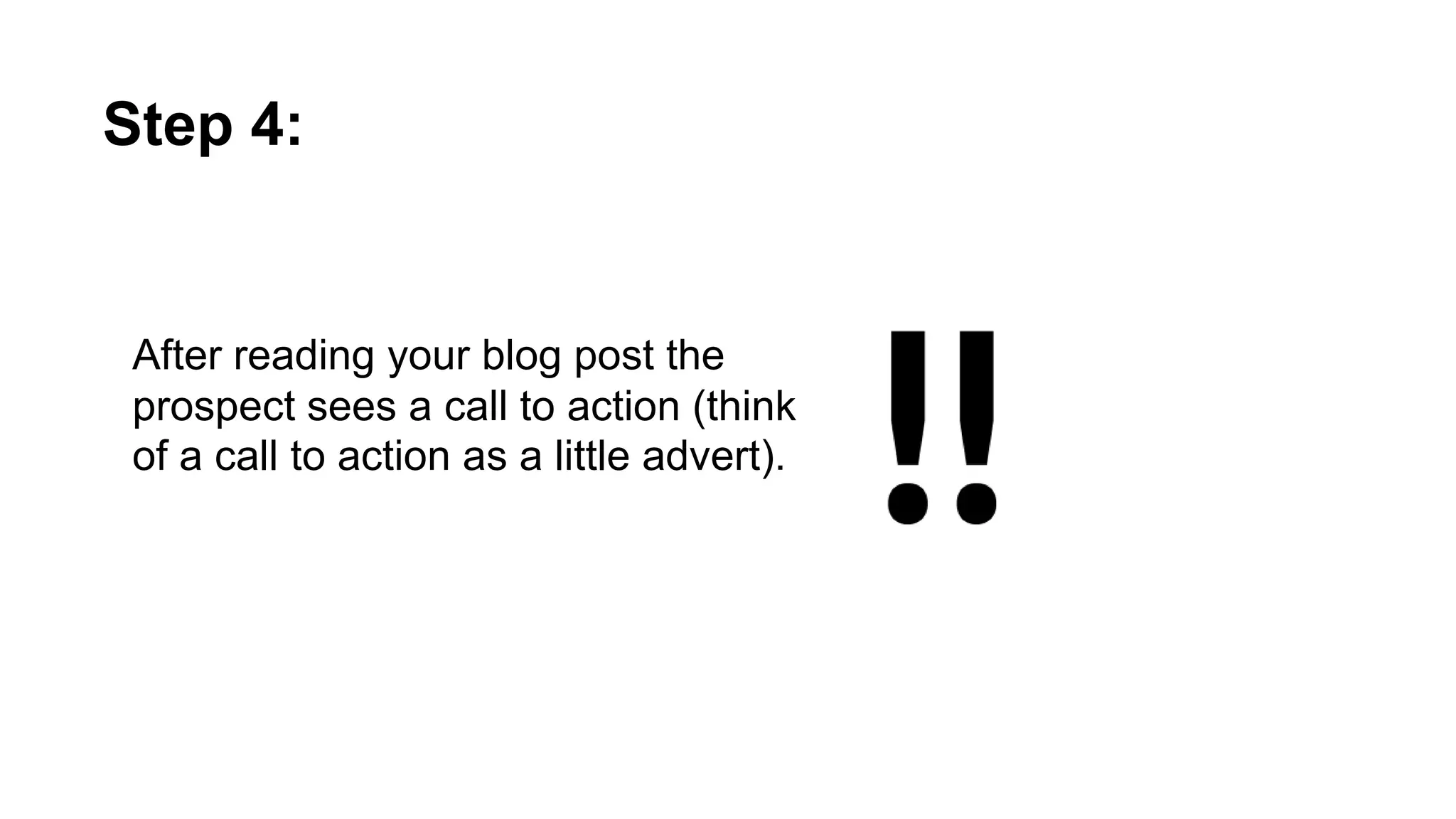 After reading your blog post the prospect
sees a call to action (think of a call to action
as a little advert).
Step 4:
 