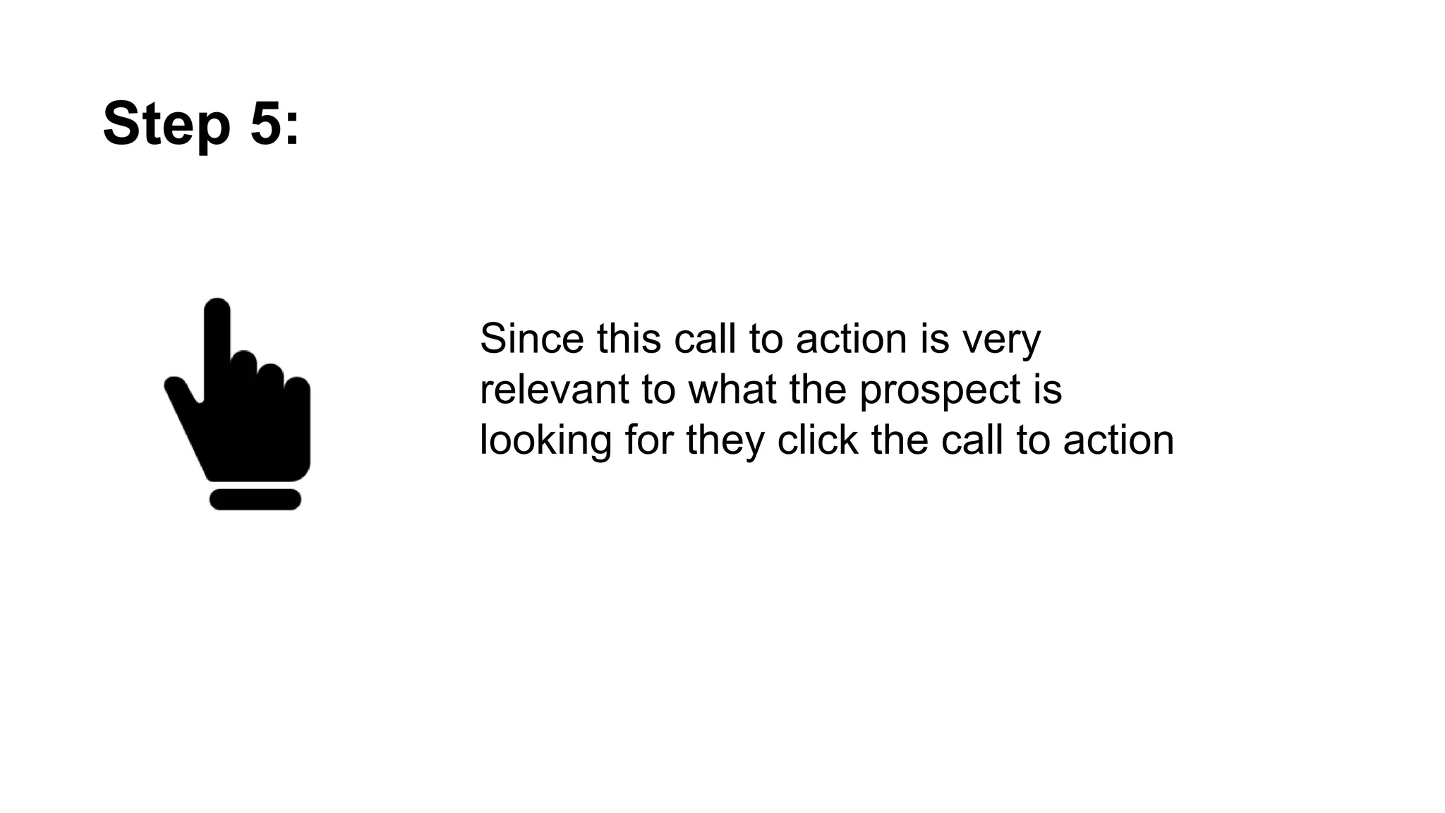 Since this call to action is very relevant to
what the prospect is looking for they click the
call to action
Step 5:
 