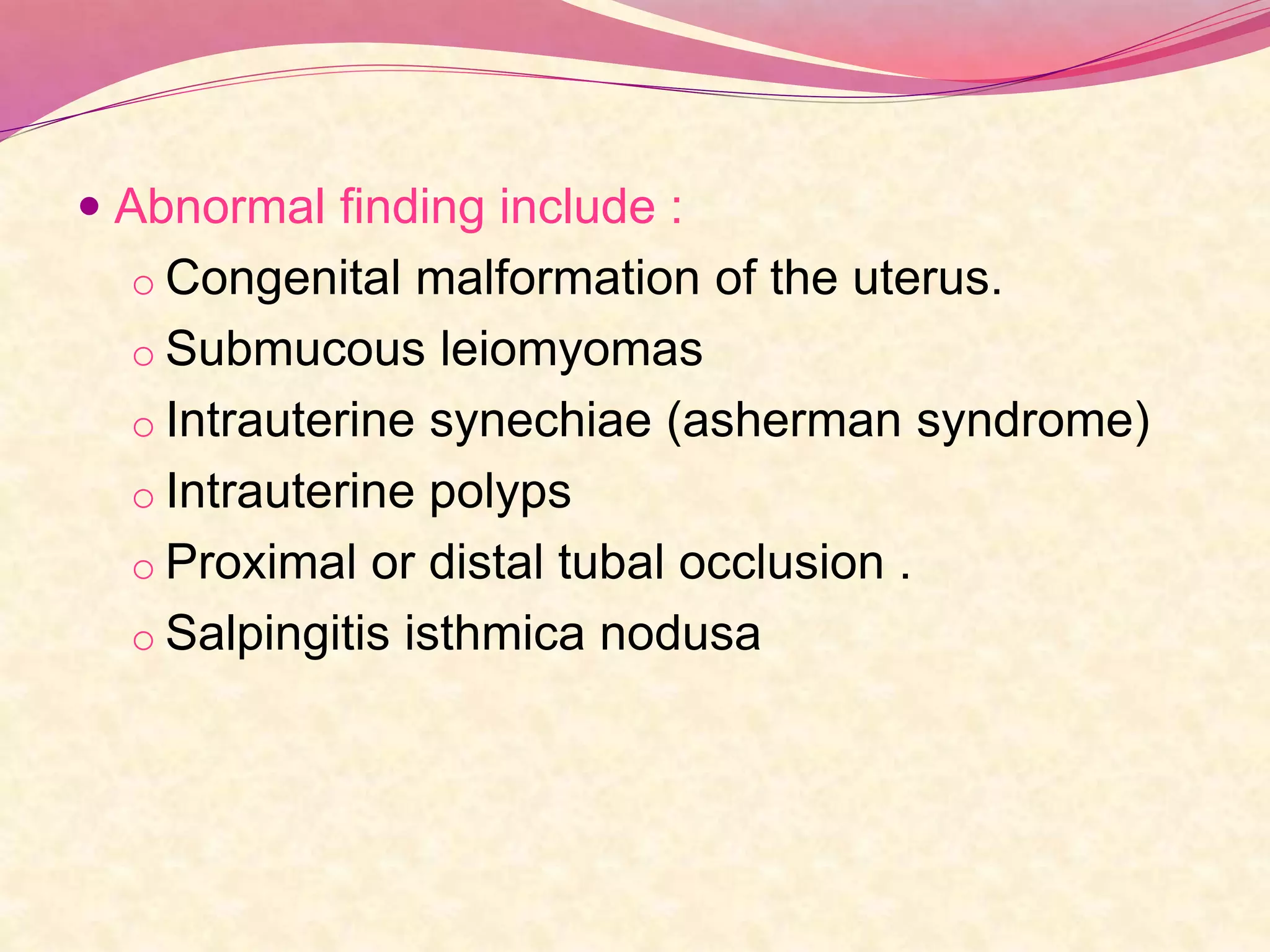  Abnormal finding include :
o Congenital malformation of the uterus.
o Submucous leiomyomas
o Intrauterine synechiae (asherman syndrome)
o Intrauterine polyps
o Proximal or distal tubal occlusion .
o Salpingitis isthmica nodusa
 