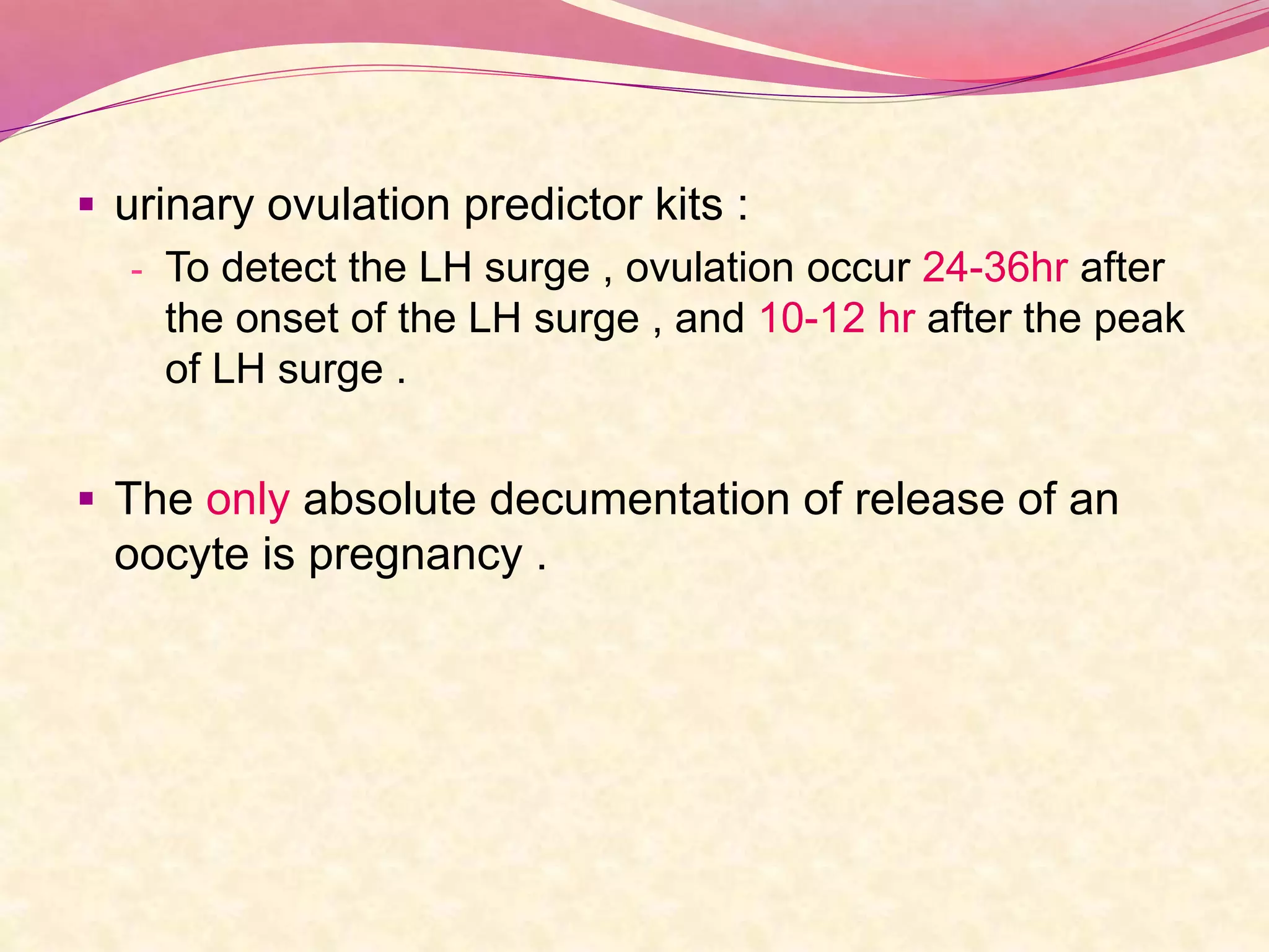 urinary ovulation predictor kits :
- To detect the LH surge , ovulation occur 24-36hr after
the onset of the LH surge , and 10-12 hr after the peak
of LH surge .
 The only absolute decumentation of release of an
oocyte is pregnancy .
 