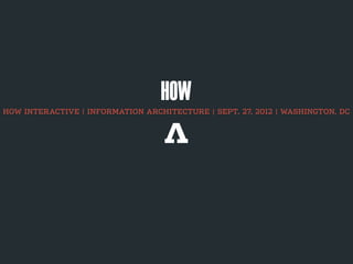 HOW INTERACTIVE | INFORMATION ARCHITECTURE | SEPT. 27, 2012 | WASHINGTON, DC
 