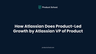 How Atlassian Does Product-Led
Growth by Atlassian VP of Product
productschool.com
 