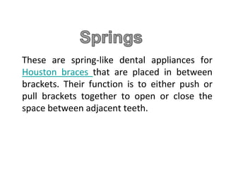 These are spring-like dental appliances for
Houston braces that are placed in between
brackets. Their function is to either push or
pull brackets together to open or close the
space between adjacent teeth.
 