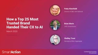 Confidential & Proprietary
© SmartAction
How a Top 25 Most
Trusted Brand
Handed Their CX to AI
Director of Q&E, AAA National
Patty Kleinfeldt
CMO, SmartAction
Brian Morin
March 2020
Managing Editor, Aggregage
Shelley Trout
 