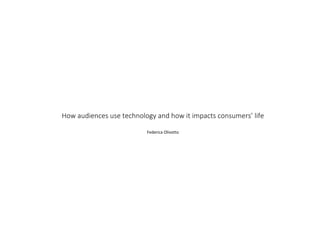 How audiences use technology and how it impacts consumers’ life
Federica Olivotto
 
