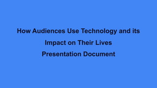 How Audiences Use Technology and its
Impact on Their Lives
Presentation Document
 