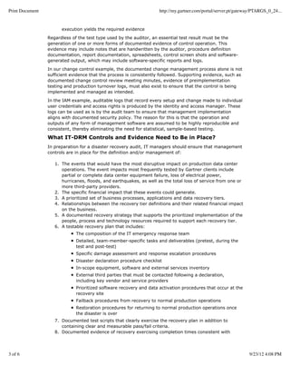 Print Document                                                       http://my.gartner.com/portal/server.pt/gateway/PTARGS_0_24...


                       execution yields the required evidence

                 Regardless of the test type used by the auditor, an essential test result must be the
                 generation of one or more forms of documented evidence of control operation. This
                 evidence may include notes that are handwritten by the auditor, procedure definition
                 documentation, report documentation, spreadsheets, control screen shots and software-
                 generated output, which may include software-specific reports and logs.

                 In our change control example, the documented change management process alone is not
                 sufficient evidence that the process is consistently followed. Supporting evidence, such as
                 documented change control review meeting minutes, evidence of preimplementation
                 testing and production turnover logs, must also exist to ensure that the control is being
                 implemented and managed as intended.

                 In the IAM example, auditable logs that record every setup and change made to individual
                 user credentials and access rights is produced by the identity and access manager. These
                 logs can be used as is by the audit team to ensure that management implementation
                 aligns with documented security policy. The reason for this is that the operation and
                 outputs of any form of management software are assumed to be highly reproducible and
                 consistent, thereby eliminating the need for statistical, sample-based testing.

                 What IT-DRM Controls and Evidence Need to Be in Place?
                 In preparation for a disaster recovery audit, IT managers should ensure that management
                 controls are in place for the definition and/or management of:

                    1. The events that would have the most disruptive impact on production data center
                       operations. The event impacts most frequently tested by Gartner clients include
                       partial or complete data center equipment failure, loss of electrical power,
                       hurricanes, floods, and earthquakes, as well as the total loss of service from one or
                       more third-party providers.
                    2. The specific financial impact that these events could generate.
                    3. A prioritized set of business processes, applications and data recovery tiers.
                    4. Relationships between the recovery tier definitions and their related financial impact
                       on the business.
                    5. A documented recovery strategy that supports the prioritized implementation of the
                       people, process and technology resources required to support each recovery tier.
                    6. A testable recovery plan that includes:
                              The composition of the IT emergency response team
                              Detailed, team-member-specific tasks and deliverables (pretest, during the
                              test and post-test)
                              Specific damage assessment and response escalation procedures
                              Disaster declaration procedure checklist
                              In-scope equipment, software and external services inventory
                              External third parties that must be contacted following a declaration,
                              including key vendor and service providers
                              Prioritized software recovery and data activation procedures that occur at the
                              recovery site
                              Failback procedures from recovery to normal production operations
                              Restoration procedures for returning to normal production operations once
                              the disaster is over
                    7. Documented test scripts that clearly exercise the recovery plan in addition to
                       containing clear and measurable pass/fail criteria.
                    8. Documented evidence of recovery exercising completion times consistent with




3 of 6                                                                                                           9/23/12 4:08 PM
 