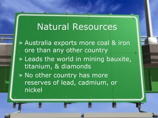 Natural Resources
» Australia exports more coal & iron
  ore than any other country
» Leads the world in mining bauxite,
  titanium, & diamonds
» No other country has more
  reserves of lead, cadmium, or
  nickel
 