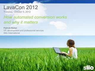 How automated conversion works
  and why it matters
      LavaCon 2012
      Tuesday, October 9, 2012

      How automated conversion works
      and why it matters
      Patrick Baker
      VP, development and professional services
      Stilo International




Copyright © Stilo International plc 2011
 