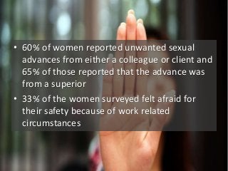• 60% of women reported unwanted sexual
advances from either a colleague or client and
65% of those reported that the adva...