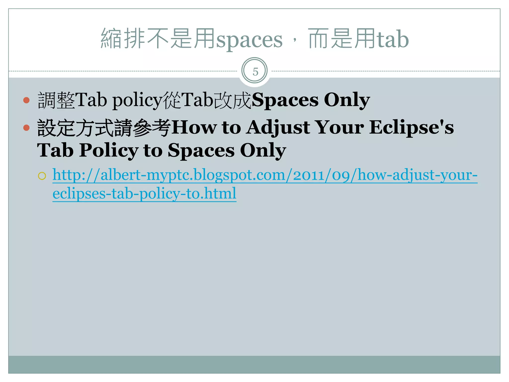 縮排不是用spaces，而是用tab 5  調整Tab policy從Tab改成Spaces Only  設定方式請參考How to Adjust Your Eclipse's Tab Policy to Spaces Only  http://albert-myptc.blogspot.com/2011/09/how-adjust-your- eclipses-tab-policy-to.html 
