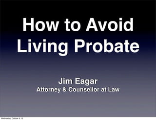 How to Avoid
Living Probate
Jim Eagar
Attorney & Counsellor at Law
Wednesday, October 9, 13
 