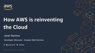 © 2020, Amazon Web Services, Inc. or its Affiliates.
How AWS is reinventing
the Cloud
Javier Ramirez
Developer Advocate - Amazon Web Services
@supercoco9 ramirez
 