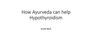 How Ayurveda can help
Hypothyroidism
Sruthi Bhat
 