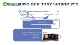 ‫העבודה‬ ‫בשעות‬ ‫רק‬ ‫המיילים‬ ‫שליחת‬
‫משוב‬ ‫סיום‬ ‫לאחר‬ ‫אוטומטי‬ ‫מייל‬
‫מתחשבת‬ ‫האורח‬ ‫עם‬ ‫הקשר‬ ‫יצירת‬
•‫האורח‬ ‫של‬ ‫הרצון‬ ‫שביעות‬ ‫ברמת‬
•‫ושפה‬ ‫לאום‬
•‫לפעולה‬ ‫הנעה‬
‫במייל‬ ‫אישית‬ ‫פנייה‬
 