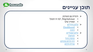 ‫עניינים‬ ‫תוכן‬
‫המערכת‬ ‫עם‬ ‫היכרות‬
•TripAdvisor,‫חשוב‬ ‫זה‬ ‫למה‬?
•‫הפתרון‬‫שלנו‬
‫ניהוליים‬ ‫כלים‬
•Dashboard
•‫דוחות‬
‫תפעוליים‬ ‫כלים‬
•‫התראות‬
•‫ניהול‬ ‫ממשק‬
•‫פתוחים‬ ‫תיקים‬ ‫דוח‬
•‫תיקים‬ ‫סגירת‬
 