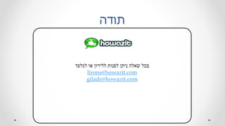 ‫תודה‬
‫לגלעד‬ ‫או‬ ‫ללירון‬ ‫לפנות‬ ‫ניתן‬ ‫שאלה‬ ‫בכל‬
lirons@howazit.com
giladc@howazit.com
 