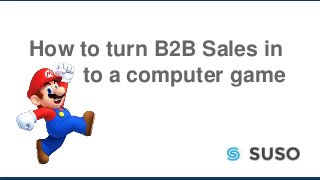 How to turn B2B Sales in
to a computer game
 