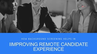 H O W B A C K G R O U N D S C R E E N I N G H E L P S I N
IIMPROVING REMOTE CANDIDATE
EXPERIENCE
 