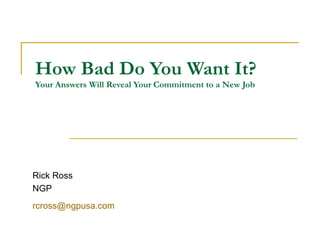 How Bad Do You Want It? Your Answers Will Reveal Your Commitment to a New Job Rick Ross NGP [email_address]   