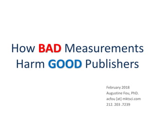 How BAD Measurements
Harm GOOD Publishers
February 2018
Augustine Fou, PhD.
acfou [at] mktsci.com
212. 203 .7239
 