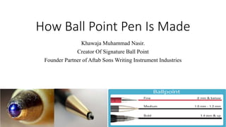 How Ball Point Pen Is Made
Khawaja Muhammad Nasir.
Creator Of Signature Ball Point
Founder Partner of Aftab Sons Writing Instrument Industries
 