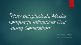 “How Bangladeshi Media
Language Influences Our
Young Generation”
MAHABUBA AKTER
ID : 2017020200006
 