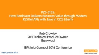 PZS-5155:
How Bankwest Delivers Business Value through Modern
RESTful APIs with Java in CICS Liberty
Rob Crowley
API Technical Product Owner
Bankwest
IBM InterConnect 2016 Conference
InterConnect 2016
 