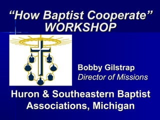 ““How Baptist Cooperate”How Baptist Cooperate”
WORKSHOPWORKSHOP
Huron & Southeastern BaptistHuron & Southeastern Baptist
Associations, MichiganAssociations, Michigan
Bobby GilstrapBobby Gilstrap
Director of MissionsDirector of Missions
 