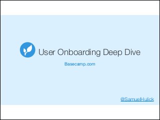User Onboarding Deep Dive
Basecamp.com

@SamuelHulick

 