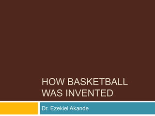 HOW BASKETBALL
WAS INVENTED
Dr. Ezekiel Akande
 