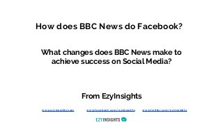 How does BBC News do Facebook?
What changes does BBC News make to
achieve success on Social Media?
From EzyInsights
www.ezyinsights.com www.facebook.com/ezyinsights www.twitter.com/ezyinsights
 