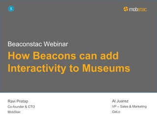 How Beacons can add
Interactivity to Museums
Ravi Pratap
Co-founder & CTO
MobStac
Beaconstac Webinar
Al Juarez
VP – Sales & Marketing
GeLo
 