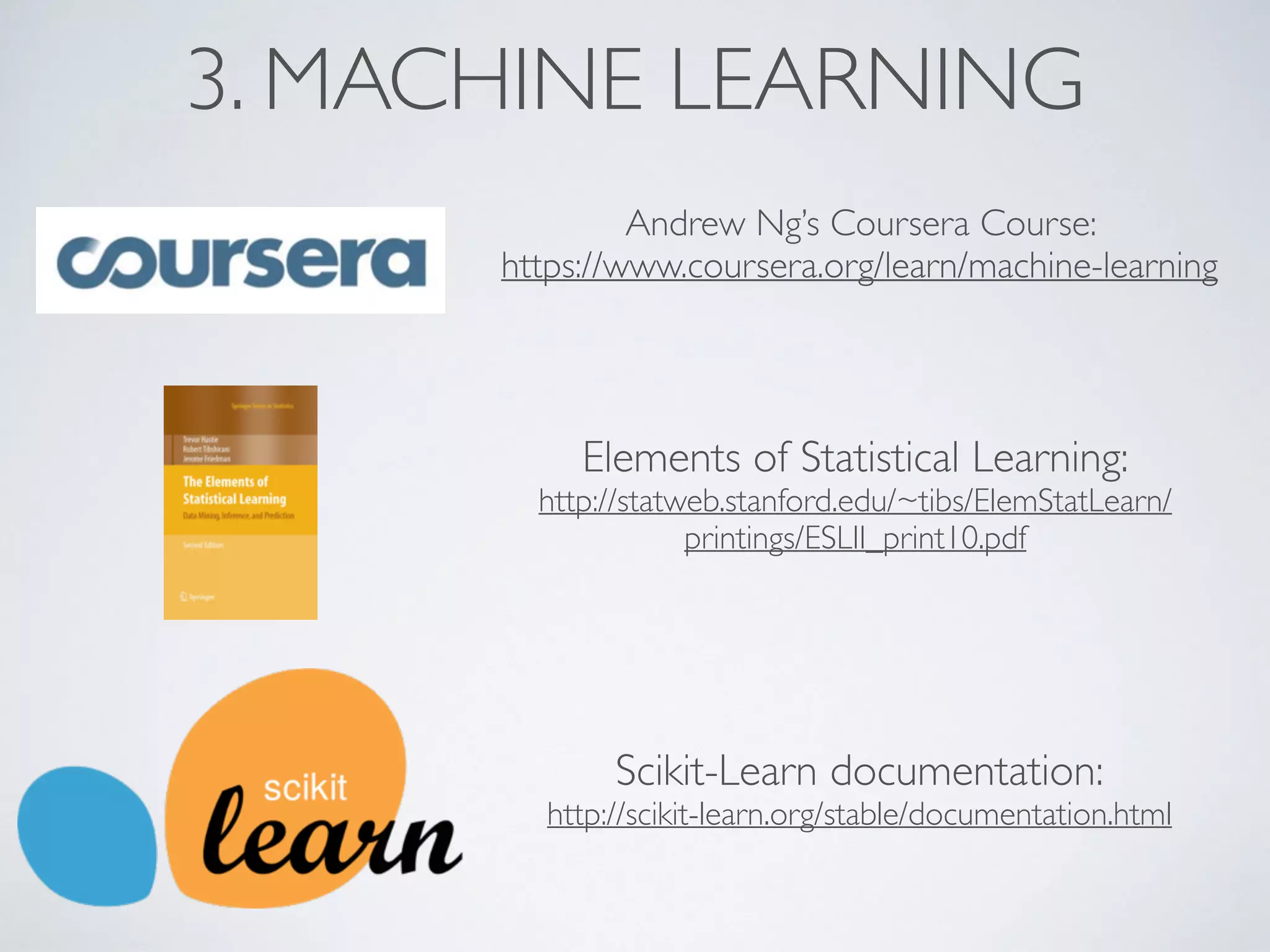 3. MACHINE LEARNING
Andrew Ng’s Coursera Course:
https://www.coursera.org/learn/machine-learning
Elements of Statistical Learning:
http://statweb.stanford.edu/~tibs/ElemStatLearn/
printings/ESLII_print10.pdf
Scikit-Learn documentation:
http://scikit-learn.org/stable/documentation.html
 