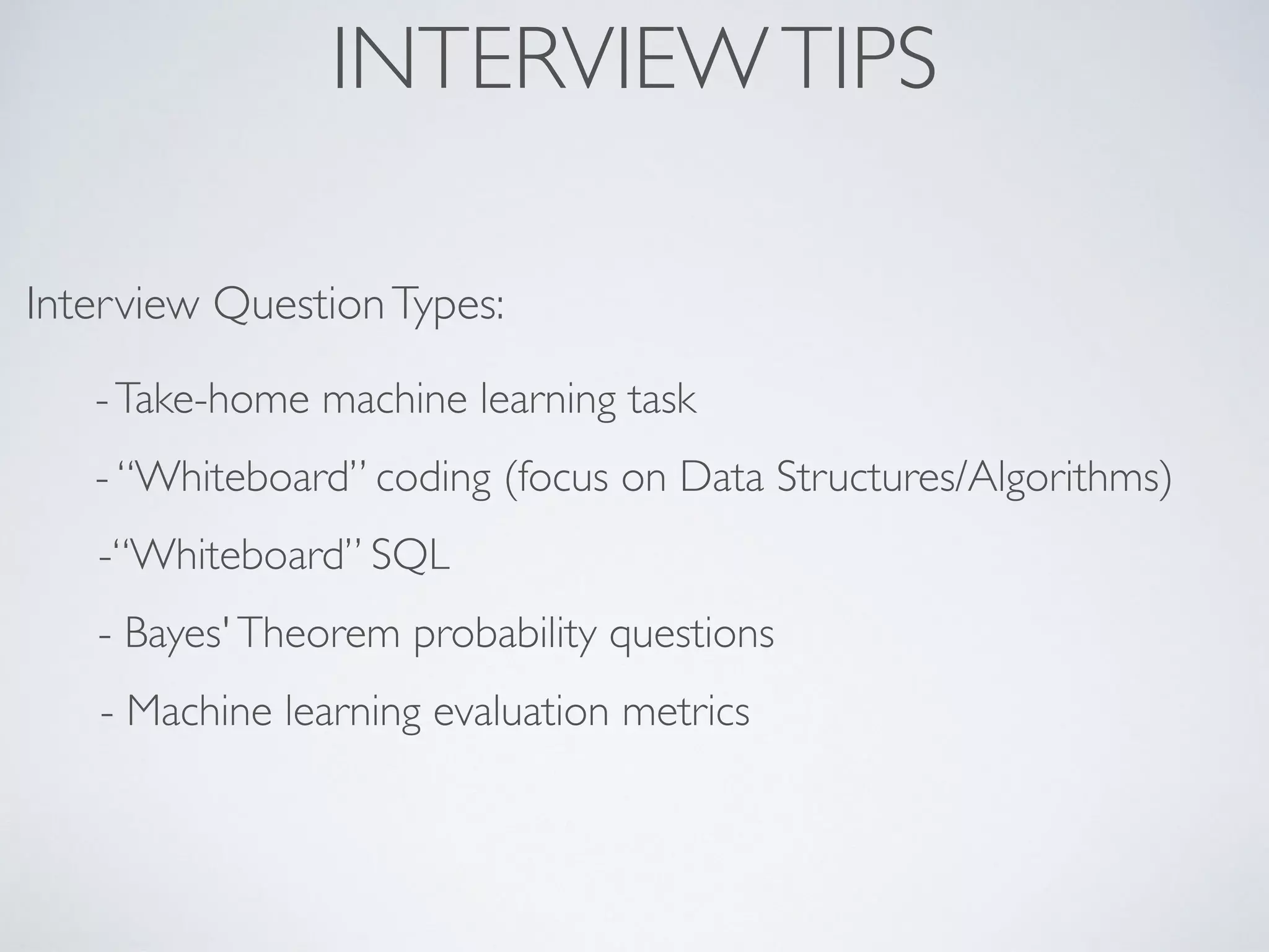 INTERVIEWTIPS
Interview QuestionTypes:
-Take-home machine learning task
- “Whiteboard” coding (focus on Data Structures/Algorithms)
-“Whiteboard” SQL
- Bayes'Theorem probability questions
- Machine learning evaluation metrics
 