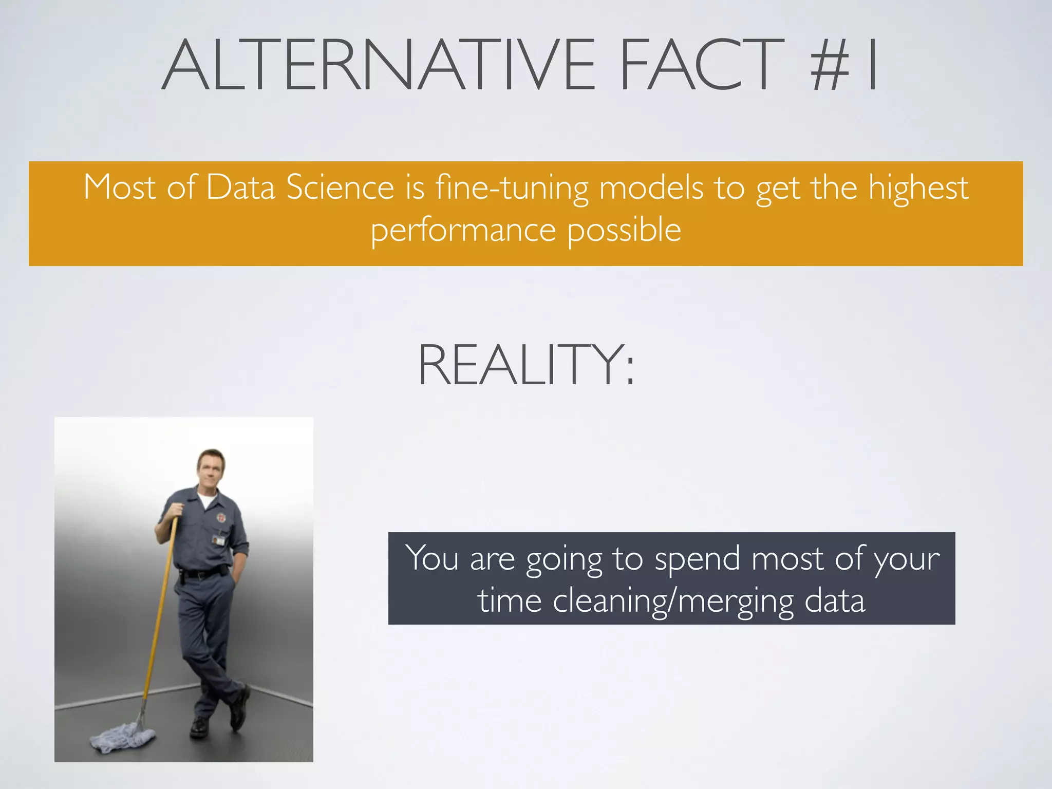 ALTERNATIVE FACT #1
Most of Data Science is ﬁne-tuning models to get the highest
performance possible
REALITY:
You are going to spend most of your
time cleaning/merging data
 