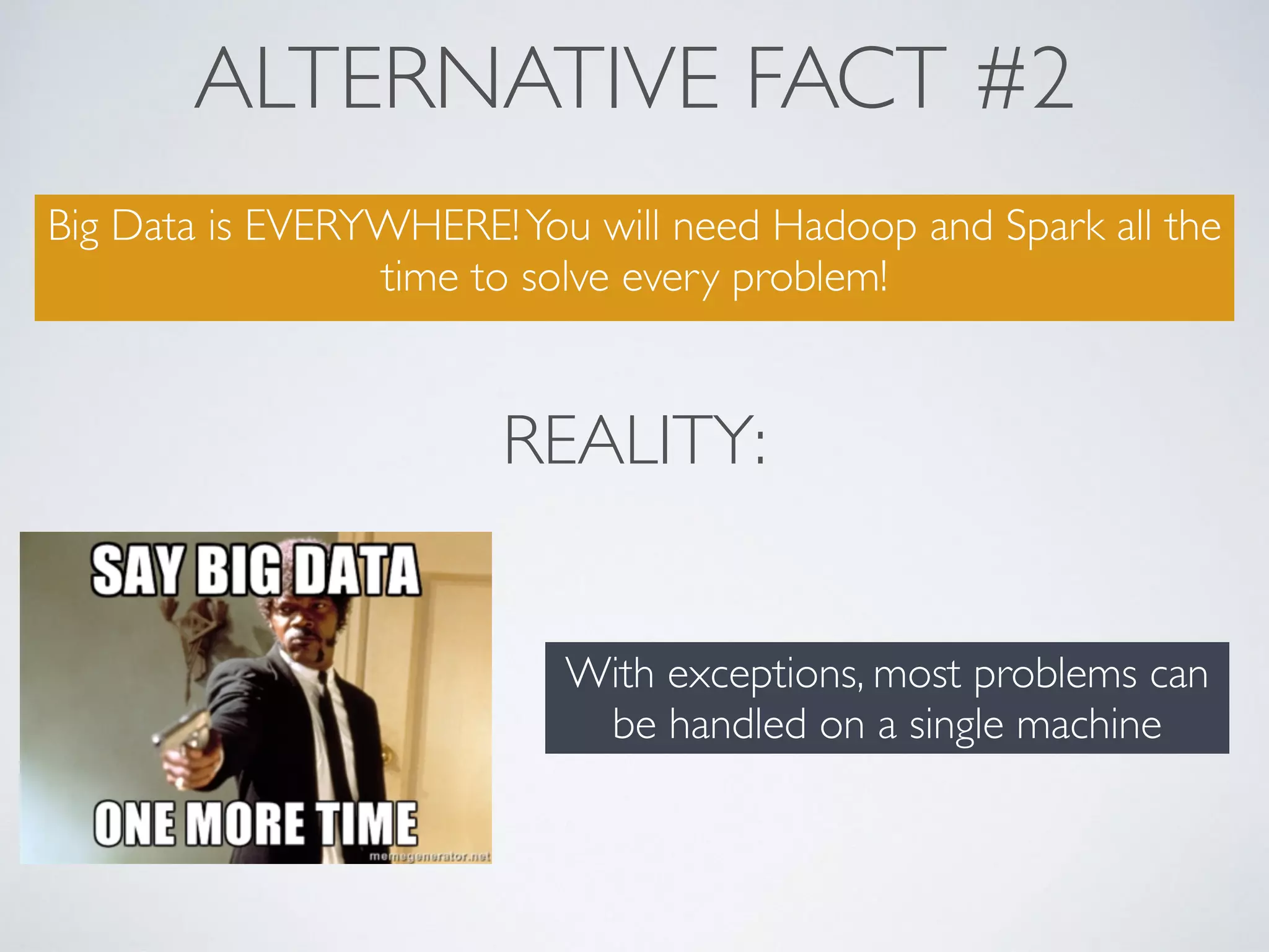 ALTERNATIVE FACT #2
Big Data is EVERYWHERE!You will need Hadoop and Spark all the
time to solve every problem!
REALITY:
With exceptions, most problems can
be handled on a single machine
 