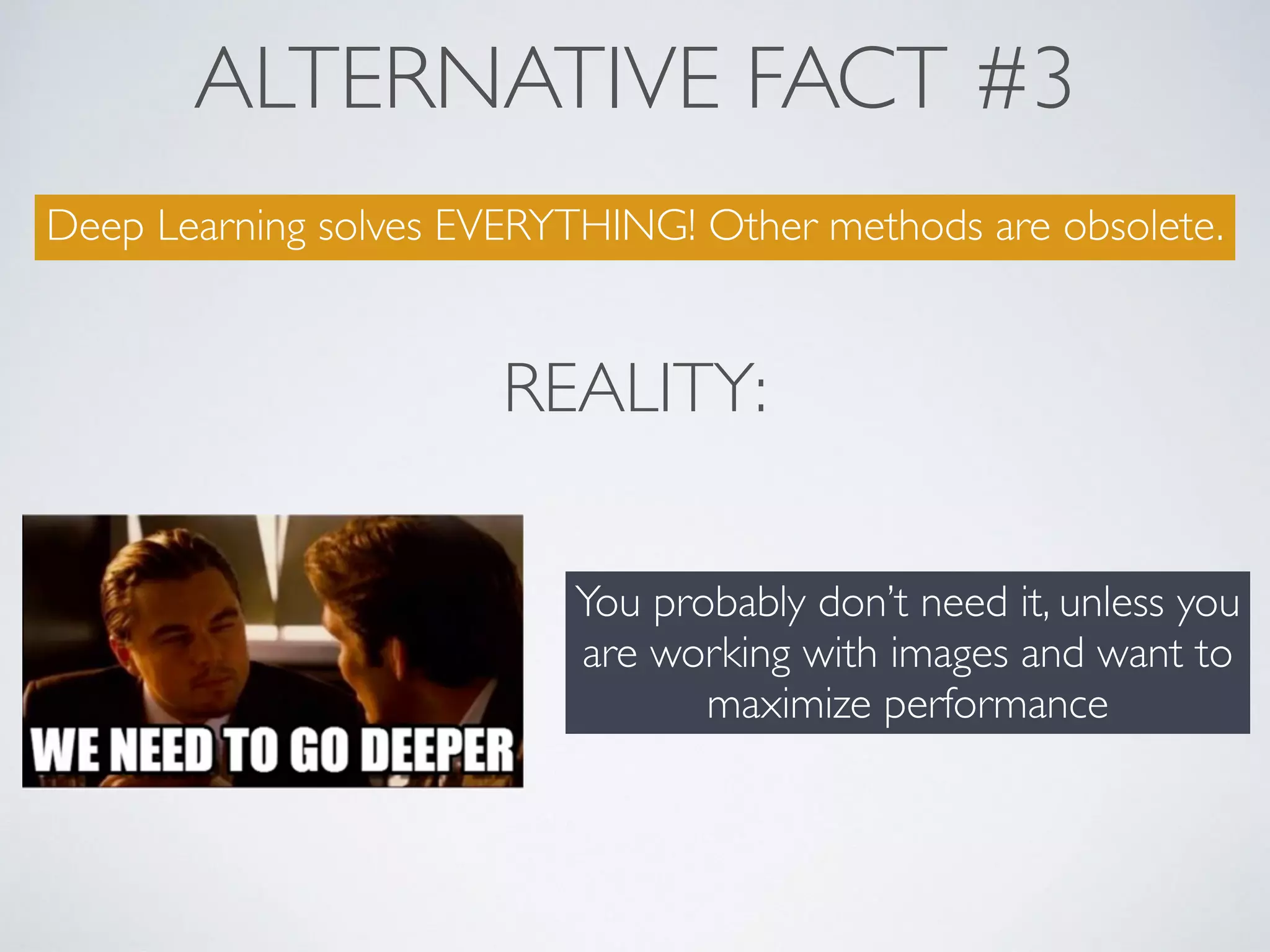 ALTERNATIVE FACT #3
Deep Learning solves EVERYTHING! Other methods are obsolete.
REALITY:
You probably don’t need it, unless you
are working with images and want to
maximize performance
 