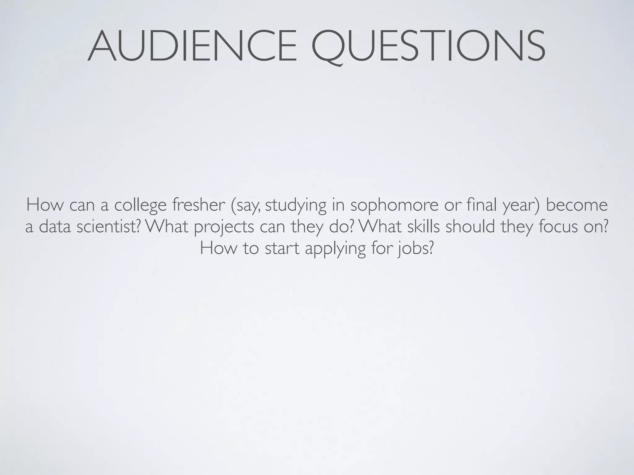 AUDIENCE QUESTIONS
How can a college fresher (say, studying in sophomore or ﬁnal year) become
a data scientist? What projects can they do? What skills should they focus on?
How to start applying for jobs?
 