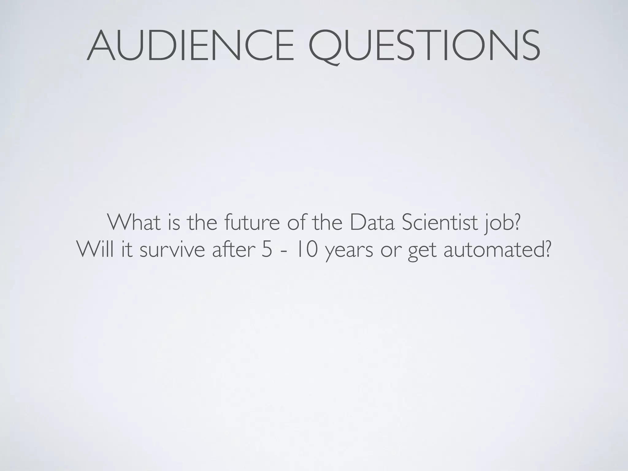 AUDIENCE QUESTIONS
What is the future of the Data Scientist job?
Will it survive after 5 - 10 years or get automated?
 