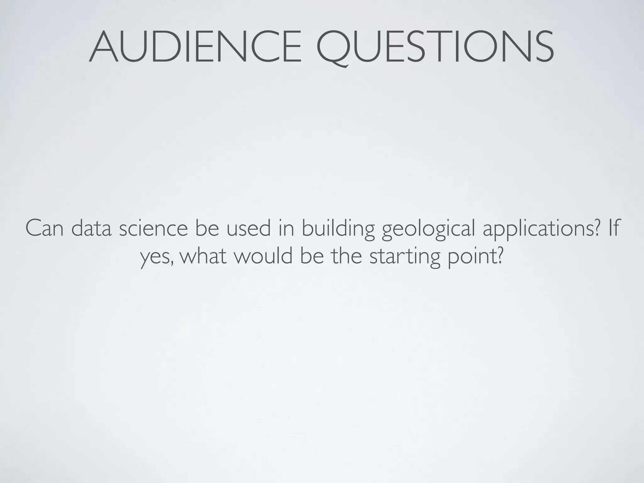 AUDIENCE QUESTIONS
Can data science be used in building geological applications? If
yes, what would be the starting point?
 